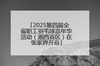 2025第四届全省职工羽毛球嘉年华活动（湘西赛区）在张家界开幕